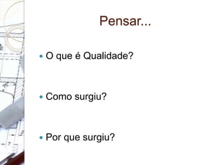 Pensar...
 O que é Qualidade?
 Como surgiu?
 Por que surgiu?
 