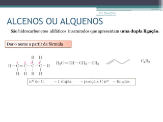 Prof. Maiquel Vieira
                                             engmaiquel@gmail.com



ALCENOS OU ALQUENOS
  São hidrocarbonetos alifáticos insaturados que apresentam uma dupla ligação.


Dar o nome a partir da fórmula
 