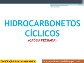 Prof. Maiquel Vieira
                                         engmaiquel@gmail.com




   HIDROCARBONETOS
       CÍCLICOS
                         (CADEIA FECHADA)




ELABORAÇÃO: Prof. Máiquel Vieira   http://quimicasemmedo.blogspot.com/
 
