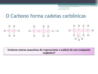 Prof. Maiquel Vieira
                                     engmaiquel@gmail.com




O Carbono forma cadeias carbônicas




Existem outras maneiras de representar a cadeia de um composto
                          orgânico?
 
