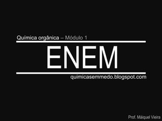 Química orgânica – Módulo 1




          ENEM      quimicasemmedo.blogspot.com




                                        Prof. Máiquel Vieira
 