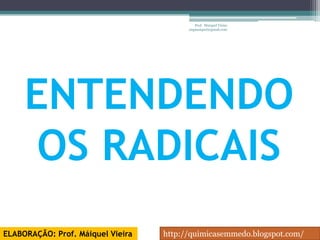 Prof. Maiquel Vieira
                                         engmaiquel@gmail.com




     ENTENDENDO
      OS RADICAIS
ELABORAÇÃO: Prof. Máiquel Vieira   http://quimicasemmedo.blogspot.com/
 