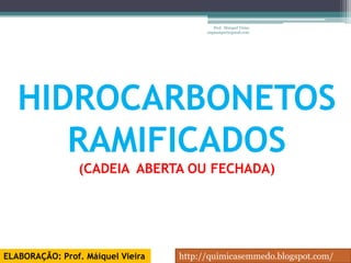 Prof. Maiquel Vieira
                                         engmaiquel@gmail.com




   HIDROCARBONETOS
      RAMIFICADOS
                (CADEIA ABERTA OU FECHADA)




ELABORAÇÃO: Prof. Máiquel Vieira   http://quimicasemmedo.blogspot.com/
 