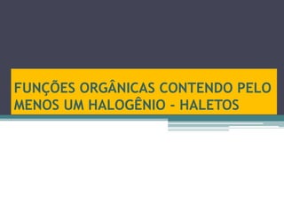 FUNÇÕES ORGÂNICAS CONTENDO PELO
MENOS UM HALOGÊNIO - HALETOS