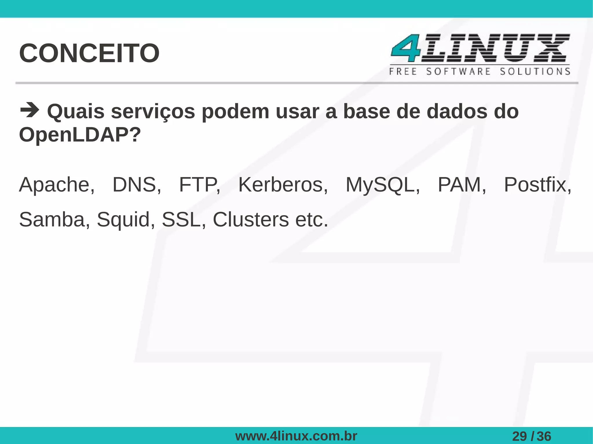 CONCEITO

➔ Quais serviços podem usar a base de dados do
OpenLDAP?

Apache, DNS, FTP, Kerberos, MySQL, PAM, Postfix,
Samba, Squid, SSL, Clusters etc.




                      www.4linux.com.br      29 / 36
 