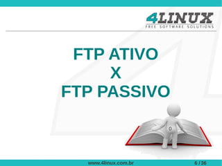 FTP ATIVO
     X
FTP PASSIVO
                      0




  www.4linux.com.br       6 / 36
 