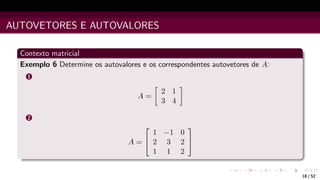 AUTOVETORES E AUTOVALORES
Contexto matricial
Exemplo 6 Determine os autovalores e os correspondentes autovetores de A:
1
A =

2 1
3 4

2
A =


1 −1 0
2 3 2
1 1 2


18 / 52
 