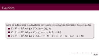 Exercı́cios
Ache os autovalores e autovetores correspondentes das transformações lineares dadas:
1 T : R2 → R2, tal que T(x, y) = (2y, x)
2 T : R2 → R2, tal que T(x, y) = (x + 4y, 2x + 3y)
3 T : R3 → R3, tal que T(x, y, z) = (3x − y + z, −x + 5y − z, x − y + 3z)
28 / 52
 