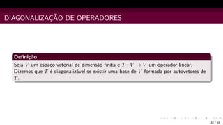 DIAGONALIZAÇÃO DE OPERADORES
Definição
Seja V um espaço vetorial de dimensão finita e T : V → V um operador linear.
Dizemos que T é diagonalizável se existir uma base de V formada por autovetores de
T.
32 / 52
 