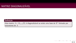 MATRIZ DIAGONALIZÁVEL
Definição
Uma matriz A ∈ Mn×n(R) é diagonalizável se existe uma base de Rn fotmada por
autovetores de A.
36 / 52
 