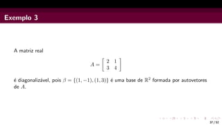 Exemplo 3
A matriz real
A =

2 1
3 4

é diagonalizável, pois β = {(1, −1), (1, 3)} é uma base de R2 formada por autovetores
de A.
37 / 52
 