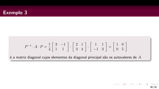 Exemplo 3
P−1
· A · P =
1
4

3 −1
1 1

·

2 1
3 4

·

1 1
−1 3

=

1 0
0 5

é a matriz diagonal cujos elementos da diagonal principal são os autovalores de A.
39 / 52
 