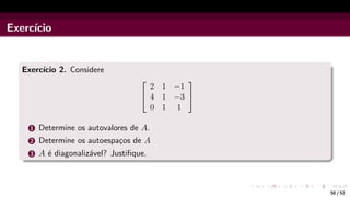 Exercı́cio
Exercı́cio 2. Considere


2 1 −1
4 1 −3
0 1 1


1 Determine os autovalores de A.
2 Determine os autoespaços de A
3 A é diagonalizável? Justifique.
50 / 52
 