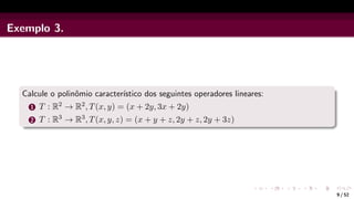 Exemplo 3.
Calcule o polinômio caracterı́stico dos seguintes operadores lineares:
1 T : R2 → R2, T(x, y) = (x + 2y, 3x + 2y)
2 T : R3 → R3, T(x, y, z) = (x + y + z, 2y + z, 2y + 3z)
9 / 52
 