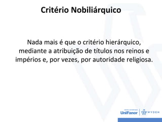 Critério Nobiliárquico
Nada mais é que o critério hierárquico,
mediante a atribuição de títulos nos reinos e
impérios e, por vezes, por autoridade religiosa.
 