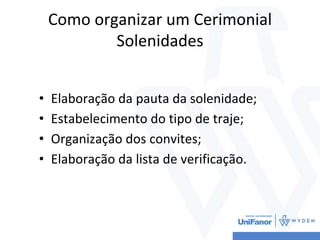 Como organizar um Cerimonial
Solenidades
• Elaboração da pauta da solenidade;
• Estabelecimento do tipo de traje;
• Organização dos convites;
• Elaboração da lista de verificação.
 