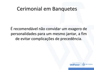 Cerimonial em Banquetes
É recomendável não convidar um exagero de
personalidades para um mesmo jantar, a fim
de evitar complicações de precedência.
 