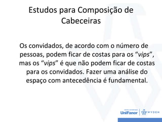 Estudos para Composição de
Cabeceiras
Os convidados, de acordo com o número de
pessoas, podem ficar de costas para os “vips”,
mas os “vips” é que não podem ficar de costas
para os convidados. Fazer uma análise do
espaço com antecedência é fundamental.
 