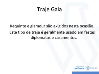 Traje Gala
Requinte e glamour são exigidos nesta ocasião.
Este tipo de traje é geralmente usado em festas
diplomatas e casamentos.
 