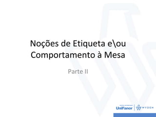Noções de Etiqueta eou
Comportamento à Mesa
Parte II
 