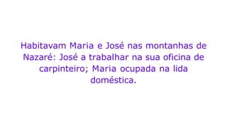 Habitavam Maria e José nas montanhas de
Nazaré: José a trabalhar na sua oficina de
carpinteiro; Maria ocupada na lida
doméstica.
 