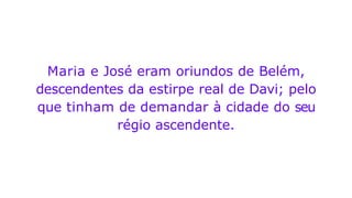 Maria e José eram oriundos de Belém,
descendentes da estirpe real de Davi; pelo
que tinham de demandar à cidade do seu
régio ascendente.
 