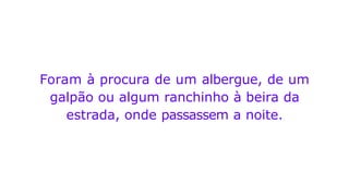 Foram à procura de um albergue, de um
galpão ou algum ranchinho à beira da
estrada, onde passassem a noite.
 