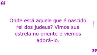“
Mateus
2,2
Onde está aquele que é nascido
rei dos judeus? Vimos sua
estrela no oriente e viemos
adorá-lo.
 
