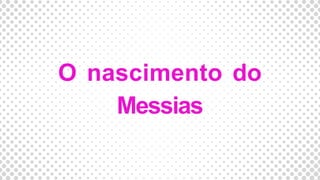 O nascimento do
Messias
 