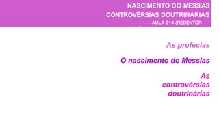 NASCIMENTO DO MESSIAS
CONTROVÉRSIAS DOUTRINÁRIAS
AULA 014 (REDENTOR
CAPS. 03-04)
As profecias
O nascimento do Messias
As
controvérsias
doutrinárias
 