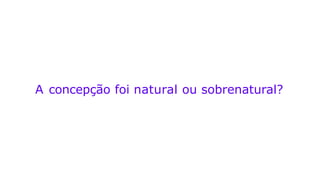 A concepção foi natural ou sobrenatural?
 