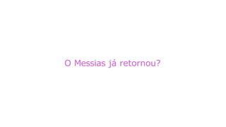 O Messias já retornou?
 