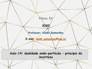 Física IV
2020
Professor: Valdir Guimarães
E-mail: valdir.guimaraes@usp.br
Aula-14: dualidade onda-partícula – principio da
incerteza
 