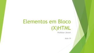 Elementos em Bloco 
(X)HTML 
Professor Jolvani 
Aula 14 
 