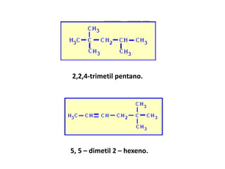 2,2,4-trimetil pentano.
5, 5 – dimetil 2 – hexeno.
 