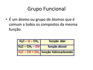 Grupo Funcional
• É um átomo ou grupo de átomos que é
comum a todos os compostos da mesma
função.
 