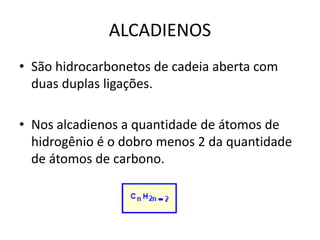 ALCADIENOS
• São hidrocarbonetos de cadeia aberta com
duas duplas ligações.
• Nos alcadienos a quantidade de átomos de
hidrogênio é o dobro menos 2 da quantidade
de átomos de carbono.
 