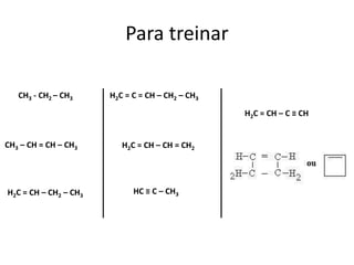 Para treinar
CH3 - CH2 – CH3
CH3 – CH = CH – CH3
H2C = CH – CH2 – CH3
H2C = C = CH – CH2 – CH3
H2C = CH – CH = CH2
H2C = CH – C ≡ CH
HC ≡ C – CH3
 