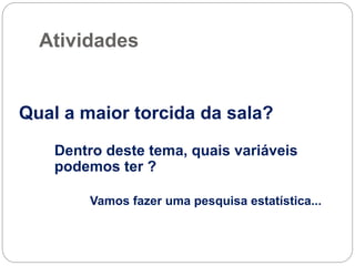 Atividades
Qual a maior torcida da sala?
Dentro deste tema, quais variáveis
podemos ter ?
Vamos fazer uma pesquisa estatística...
 