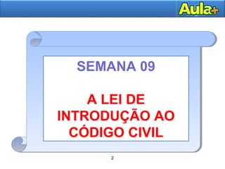 2 
SEMANA 09 
A LEI DE 
INTRODUÇÃO AO 
CÓDIGO CIVIL 
2 
 