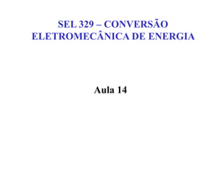 SEL 329 – CONVERSÃO
ELETROMECÂNICA DE ENERGIA
Aula 14
 