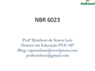 NBR 6023


   Profº.Ronilson de Souza Luiz
  Doutor em Educação PUC/SP
Blog: capronilson@wordpress.com
     profronilson@gmail.com
 