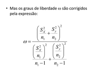 • Mas os graus de liberdade  são corrigidos
  pela expressão:

                              2
                SX S 
                   2      2
                       y
               n       n2 
              1         
                            2 2
             SX   Sy 
                 2   2

                    
             n  n 
             1   2 
              n1  1     n2  1
 