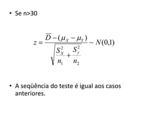 • Se n>30


             D  (  X  Y )
        z                      ~ N (0,1)
                  2      2
                 S   S
                  X
                        y

                 n1 n2


• A seqüência do teste é igual aos casos
  anteriores.
 