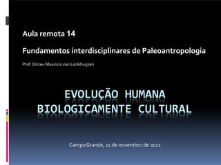 EVOLUÇÃO HUMANA
BIOLOGICAMENTE CULTURAL
Aula remota 14
Fundamentos interdisciplinares de Paleoantropologia
Prof. Dirceu Mauricio van Lonkhuijzen
CampoGrande, 11 de novembro de 2021
 