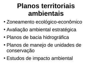 Planos territoriais
ambientais
●
Zoneamento ecológico-econômico
●
Avaliação ambiental estratégica
●
Planos de bacia hidrográfica
●
Planos de manejo de unidades de
conservação
●
Estudos de impacto ambiental
 