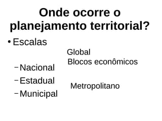 Onde ocorre o
planejamento territorial?
●
Escalas
– Nacional
– Estadual
– Municipal
Metropolitano
Blocos econômicos
Global
 