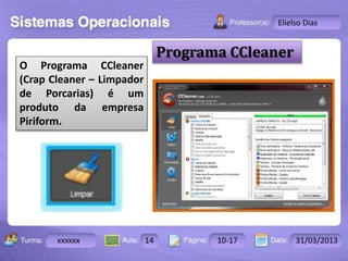 Turma: 2503-B Aula: 10 Pág: 10 a 17 Data: 18-jan-12 
xxxxxx 14 10-17 31/03/2013 
Instrutor: Ricardo Paladini Matos 
Elielso Dias 
Programa CCleaner 
O Programa CCleaner 
(Crap Cleaner – Limpador 
de Porcarias) é um 
produto da empresa 
Piriform. 
 
