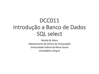 DCC011
Introdução a Banco de Dados
SQL select
Mirella M. Moro
Departamento de Ciência da Computação
Universidade Federal de Minas Gerais
mirella@dcc.ufmg.br
 