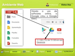 Turma: 2503-B Aula: 10 Pág: 10 a 17 Data: 18-jan-12 
xxxxxx 14 56-61 15/09/2014 
Instrutor: Ricardo Paladini Matos 
Elielso Dias 
Visado o uso de 
softwares online, o 
Google criou o Google 
Docs. 
 